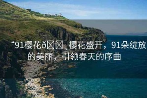 “91櫻花??櫻花盛開，91朵綻放的美麗，引領(lǐng)春天的序曲