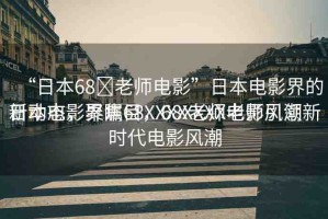 “日本68?老師電影”日本電影界的新動態(tài)，聚焦68XXXX老師電影風潮
日本電影界矚目，68XXXX老師引領新時代電影風潮