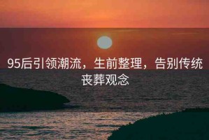 95后引領(lǐng)潮流，生前整理，告別傳統(tǒng)喪葬觀念