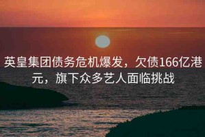 英皇集團(tuán)債務(wù)危機(jī)爆發(fā)，欠債166億港元，旗下眾多藝人面臨挑戰(zhàn)