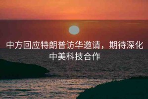 中方回應(yīng)特朗普訪華邀請，期待深化中美科技合作