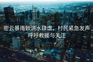 密云暴雨致洪水肆虐，村民緊急發(fā)聲呼吁救援與關注