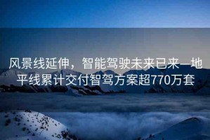 風(fēng)景線延伸，智能駕駛未來已來—地平線累計交付智駕方案超770萬套