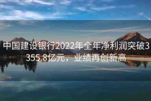 中國建設(shè)銀行2022年全年凈利潤突破3355.8億元，業(yè)績?cè)賱?chuàng)新高