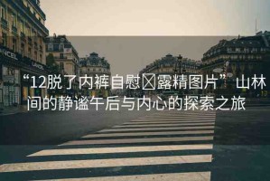 “12脫了內(nèi)褲自慰?露精圖片”山林間的靜謐午后與內(nèi)心的探索之旅