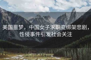 美國(guó)噩夢(mèng)，中國(guó)女子求職變綁架悲劇，性侵事件引發(fā)社會(huì)關(guān)注