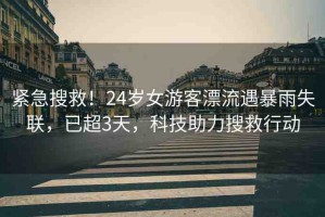 緊急搜救！24歲女游客漂流遇暴雨失聯(lián)，已超3天，科技助力搜救行動