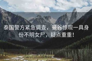 泰國(guó)警方緊急調(diào)查，曼谷驚現(xiàn)一具身份不明女尸，疑點(diǎn)重重！