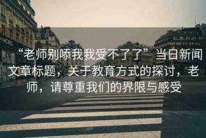 “老師別?我我受不了了”當日新聞文章標題，關(guān)于教育方式的探討，老師，請尊重我們的界限與感受
