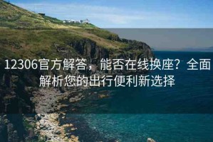 12306官方解答，能否在線換座？全面解析您的出行便利新選擇