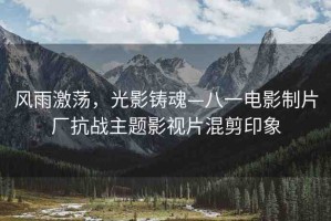 風雨激蕩，光影鑄魂—八一電影制片廠抗戰(zhàn)主題影視片混剪印象