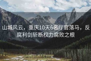 山城風(fēng)云，重慶10天6名廳官落馬，反腐利劍斬?cái)鄼?quán)力腐敗之根