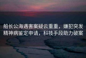 船長(zhǎng)公海遇害案疑云重重，嫌犯突發(fā)精神病鑒定申請(qǐng)，科技手段助力破案