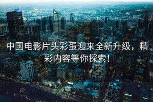 中國電影片頭彩蛋迎來全新升級，精彩內(nèi)容等你探索！