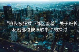 “班長被狂揉下部?羞羞”關于班長私密部位被誤觸事件的探討