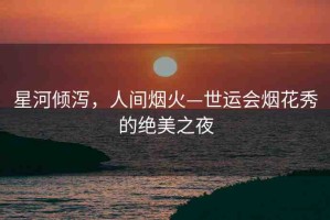 星河傾瀉，人間煙火—世運(yùn)會(huì)煙花秀的絕美之夜