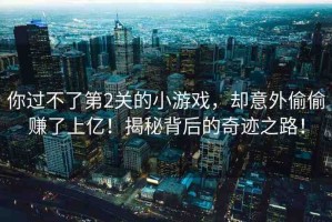 你過(guò)不了第2關(guān)的小游戲，卻意外偷偷賺了上億！揭秘背后的奇跡之路！