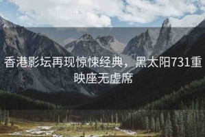 香港影壇再現(xiàn)驚悚經典，黑太陽731重映座無虛席