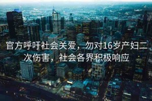 官方呼吁社會關愛，勿對16歲產(chǎn)婦二次傷害，社會各界積極響應