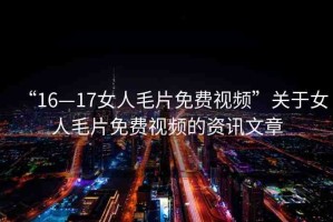 “16—17女人毛片免費視頻”關于女人毛片免費視頻的資訊文章