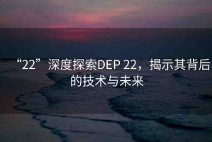 “22”深度探索DEP 22，揭示其背后的技術(shù)與未來