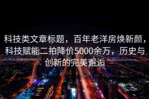 科技類(lèi)文章標(biāo)題，百年老洋房煥新顏，科技賦能二拍降價(jià)5000余萬(wàn)，歷史與創(chuàng)新的完美邂逅