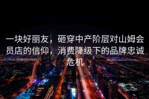 一塊好麗友，砸穿中產(chǎn)階層對(duì)山姆會(huì)員店的信仰，消費(fèi)降級(jí)下的品牌忠誠(chéng)危機(jī)