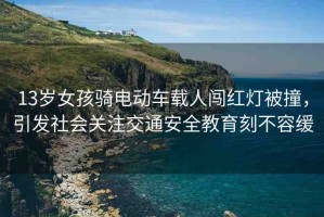 13歲女孩騎電動(dòng)車(chē)載人闖紅燈被撞，引發(fā)社會(huì)關(guān)注交通安全教育刻不容緩