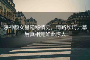曝神顏女星隱秘情史，情路坎坷，幕后真相竟如此驚人