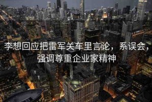 李想回應(yīng)把雷軍關(guān)車?yán)镅哉摚嫡`會(huì)，強(qiáng)調(diào)尊重企業(yè)家精神
