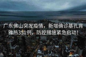 廣東佛山突發(fā)疫情，新增確診基孔肯雅熱351例，防控措施緊急啟動！