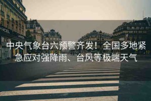 中央氣象臺六預(yù)警齊發(fā)！全國多地緊急應(yīng)對強降雨、臺風等極端天氣