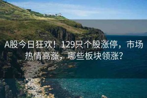A股今日狂歡！129只個(gè)股漲停，市場(chǎng)熱情高漲，哪些板塊領(lǐng)漲？