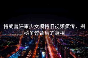 特朗普評(píng)審少女模特舊視頻瘋傳，揭秘爭(zhēng)議背后的真相