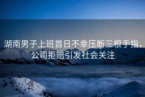 湖南男子上班首日不幸壓斷三根手指，公司拒賠引發(fā)社會關(guān)注