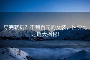 穿完就扔？不到百元的女裝，性價(jià)比之謎大揭秘！