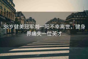 38歲健美冠軍劉一陽(yáng)不幸離世，健身界痛失一位英才