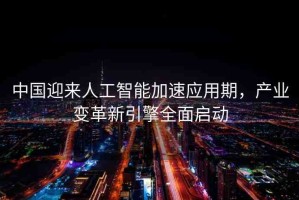 中國迎來人工智能加速應用期，產業(yè)變革新引擎全面啟動