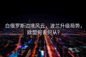 白俄羅斯邊境風(fēng)云，波蘭升級局勢，歐盟何去何從？