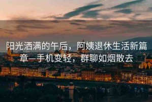 陽光灑滿的午后，阿姨退休生活新篇章—手機(jī)變輕，群聊如煙散去