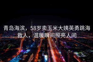 青島海濱，58歲賣玉米大姨英勇跳海救人，溫暖瞬間照亮人間