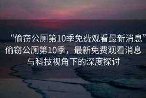 “偷竊公廁第10季免費觀看最新消息”偷竊公廁第10季，最新免費觀看消息與科技視角下的深度探討