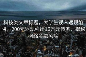 科技類文章標(biāo)題，大學(xué)生誤入返現(xiàn)陷阱，200元返現(xiàn)引出16萬(wàn)元債務(wù)，揭秘網(wǎng)絡(luò)金融風(fēng)險(xiǎn)