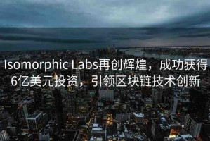 Isomorphic Labs再創(chuàng)輝煌，成功獲得6億美元投資，引領(lǐng)區(qū)塊鏈技術(shù)創(chuàng)新