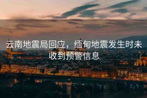 云南地震局回應(yīng)，緬甸地震發(fā)生時(shí)未收到預(yù)警信息