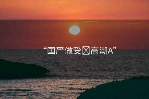 “囯嚴(yán)做受?高潮A”