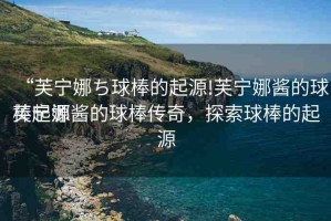 “芙寧娜ち球棒的起源!芙寧娜醬的球棒起源
芙寧娜醬的球棒傳奇，探索球棒的起源