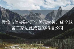 微軟市值突破4萬億美元大關，成全球第二家達此成就的科技公司