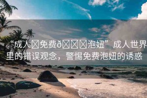 “成人?免費(fèi)??泡妞”成人世界里的錯(cuò)誤觀念，警惕免費(fèi)泡妞的誘惑