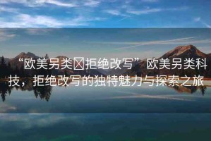 “歐美另類?拒絕改寫”歐美另類科技，拒絕改寫的獨(dú)特魅力與探索之旅